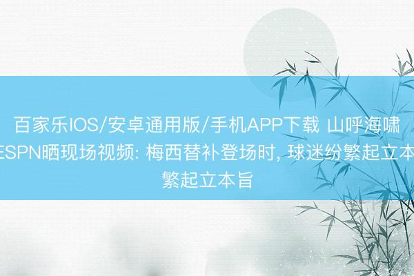 百家乐IOS/安卓通用版/手机APP下载 山呼海啸! ESPN晒现场视频: 梅西替补登场时, 球迷纷繁起立本旨