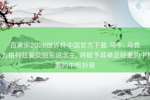 百家乐2026世界杯中国官方下载 马卡: 马竞视B席为格列兹曼交班东说念主, 将赋予其举足轻重的中枢扮装