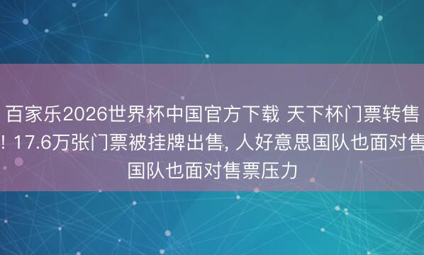 百家乐2026世界杯中国官方下载 天下杯门票转售价跳水! 17.6万张门票被挂牌出售， 人好意思国队也面对售票压力