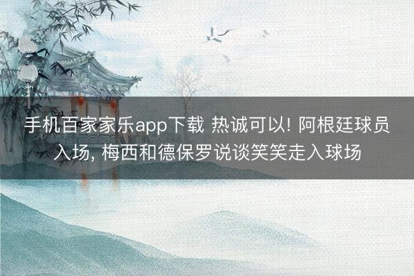 手机百家家乐app下载 热诚可以! 阿根廷球员入场，<a href=