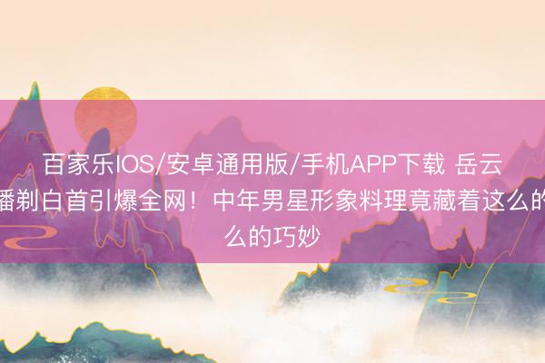 百家乐IOS/安卓通用版/手机APP下载 岳云鹏直播剃白首引爆全网！中年男星形象料理竟藏着这么的巧妙