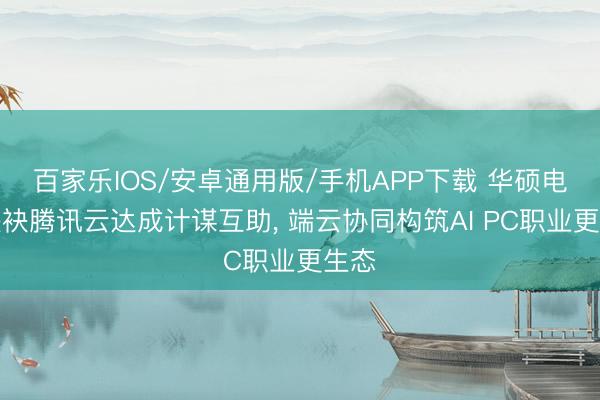 百家乐IOS/安卓通用版/手机APP下载 华硕电脑联袂腾讯云达成计谋互助， 端云协同构筑AI PC职业更生态