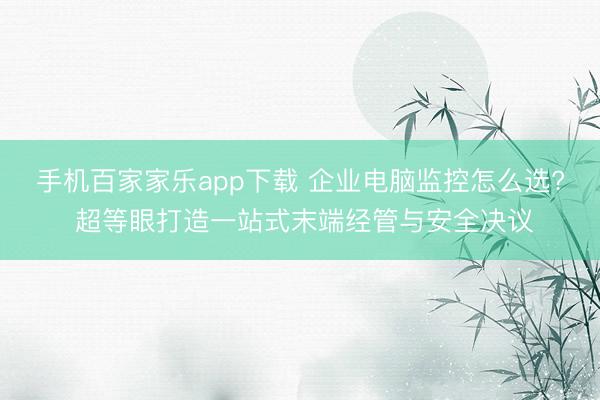 手机百家家乐app下载 企业电脑监控怎么选? 超等眼打造一站式末端经管与安全决议