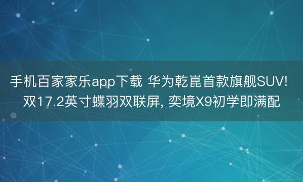 手机百家家乐app下载 华为乾崑首款旗舰SUV! 双17.2英寸蝶羽双联屏， 奕境X9初学即满配