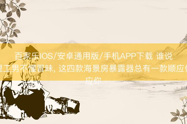 百家乐IOS/安卓通用版/手机APP下载 谁说理工男不懂冒昧， 这四款海景房暴露器总有一款顺应你