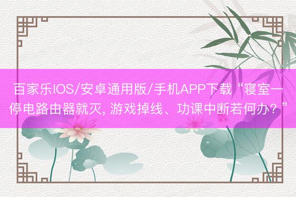 百家乐IOS/安卓通用版/手机APP下载 “寝室一停电路由器就灭， 游戏掉线、功课中断若何办? ”