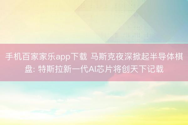 手机百家家乐app下载 马斯克夜深掀起半导体棋盘: 特斯拉新一代AI芯片将创天下记载