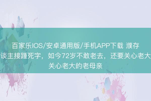 百家乐IOS/安卓通用版/手机APP下载 濮存昕：家东谈主接踵死字，如今72岁不敢老去，还要关心老大的老母亲
