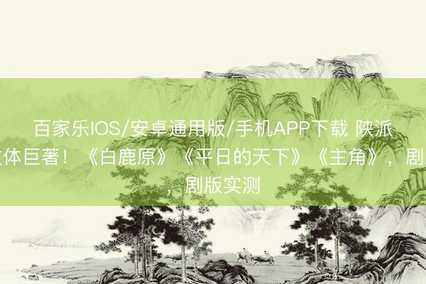 百家乐IOS/安卓通用版/手机APP下载 陕派三大文体巨著！《白鹿原》《平日的天下》《主角》，剧版实测