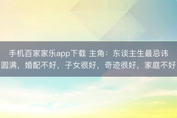 手机百家家乐app下载 主角：东谈主生最忌讳圆满，婚配不好，子女很好，奇迹很好，家庭不好