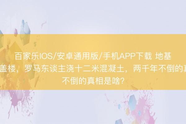 百家乐IOS/安卓通用版/手机APP下载 地基软到不行盖楼，罗马东谈主浇十二米混凝土，两千年不倒的真相是啥？