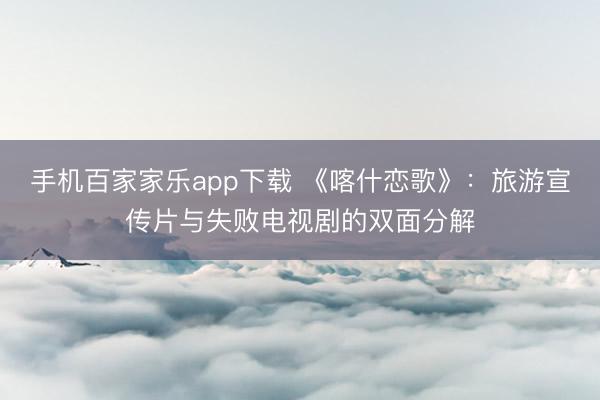 手机百家家乐app下载 《喀什恋歌》:旅游宣传片与失败电视剧的双面分解