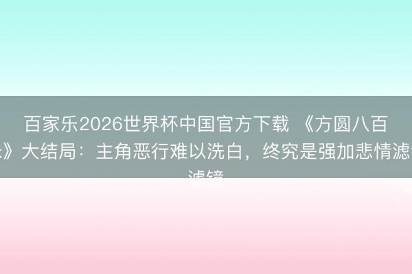 百家乐2026世界杯中国官方下载 《方圆八百米》大结局：主角恶行难以洗白，终究是强加悲情滤镜