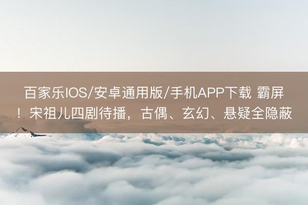 百家乐IOS/安卓通用版/手机APP下载 霸屏！宋祖儿四剧待播，古偶、玄幻、悬疑全隐蔽