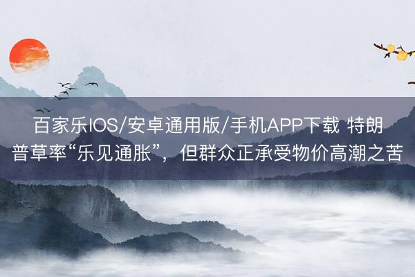 百家乐IOS/安卓通用版/手机APP下载 特朗普草率“乐见通胀”，但群众正承受物价高潮之苦