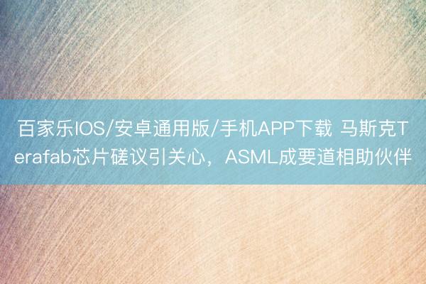 百家乐IOS/安卓通用版/手机APP下载 马斯克Terafab芯片磋议引关心，ASML成要道相助伙伴