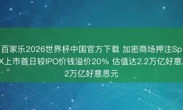 百家乐2026世界杯中国官方下载 加密商场押注SpaceX上市首日较IPO价钱溢价20% 估值达2.2万亿好意思元