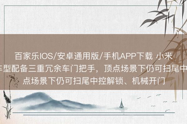 百家乐IOS/安卓通用版/手机APP下载 小米汽车：YU7 全系车型配备三重冗余车门把手，顶点场景下仍可扫尾中控解锁、机械开门