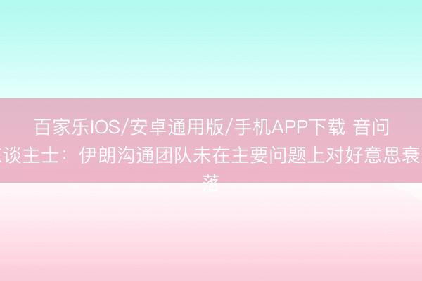 百家乐IOS/安卓通用版/手机APP下载 音问东谈主士：伊朗沟通团队未在主要问题上对好意思衰落