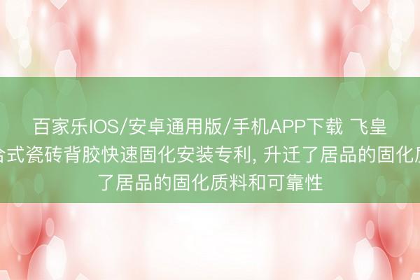百家乐IOS/安卓通用版/手机APP下载 飞皇绝热得到复合式瓷砖背胶快速固化安装专利， 升迁了居品的固化质料和可靠性
