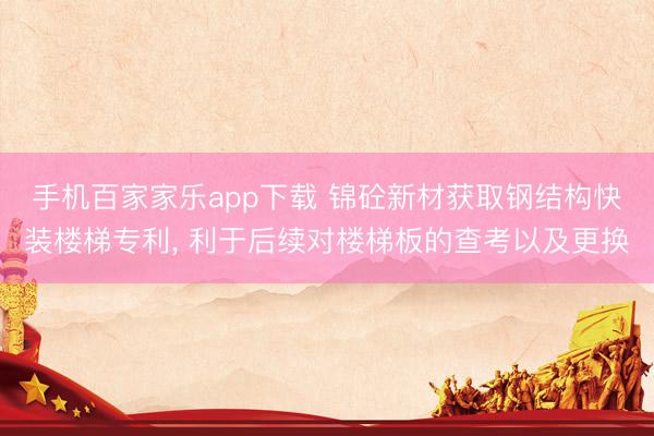 手机百家家乐app下载 锦砼新材获取钢结构快装楼梯专利， 利于后续对楼梯板的查考以及更换