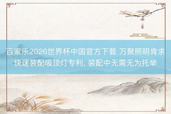 百家乐2026世界杯中国官方下载 万聚照明肯求快速装配吸顶灯专利， 装配中无需无为托举