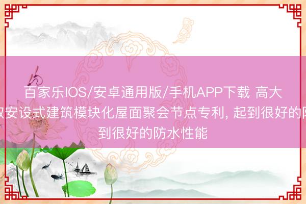 百家乐IOS/安卓通用版/手机APP下载 高大住工获取安设式建筑模块化屋面聚会节点专利， 起到很好的防水性能