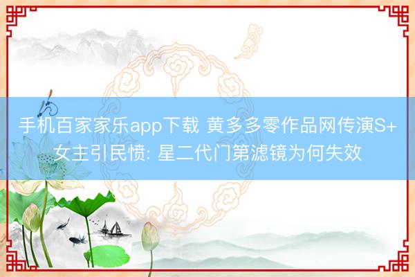 手机百家家乐app下载 黄多多零作品网传演S+女主引民愤: 星二代门第滤镜为何失效