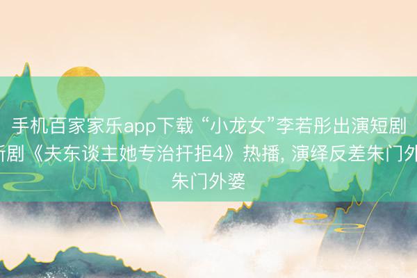 手机百家家乐app下载 “小龙女”李若彤出演短剧， 新剧《夫东谈主她专治扞拒4》热播， 演绎反差朱门外婆