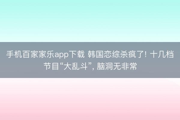手机百家家乐app下载 韩国恋综杀疯了! 十几档节目“大乱斗”， 脑洞无非常