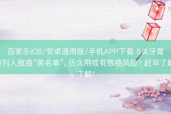 百家乐IOS/安卓通用版/手机APP下载 5类牙膏被列入致癌“黑名单”， 历久用或有致癌风险? 赶早了解!
