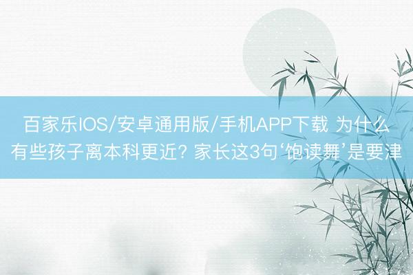 百家乐IOS/安卓通用版/手机APP下载 为什么有些孩子离本科更近? 家长这3句‘饱读舞’是要津