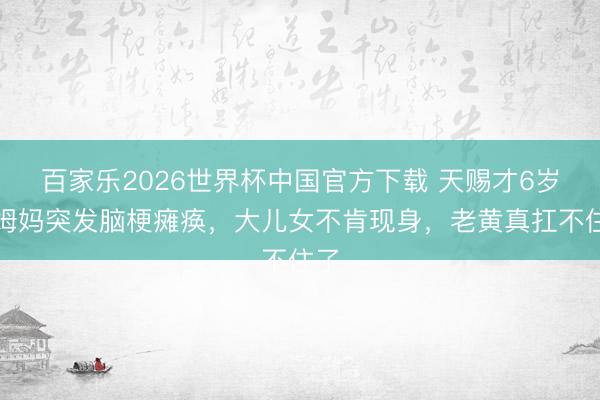 百家乐2026世界杯中国官方下载 天赐才6岁，姆妈突发脑梗瘫痪，大儿女不肯现身，老黄真扛不住了