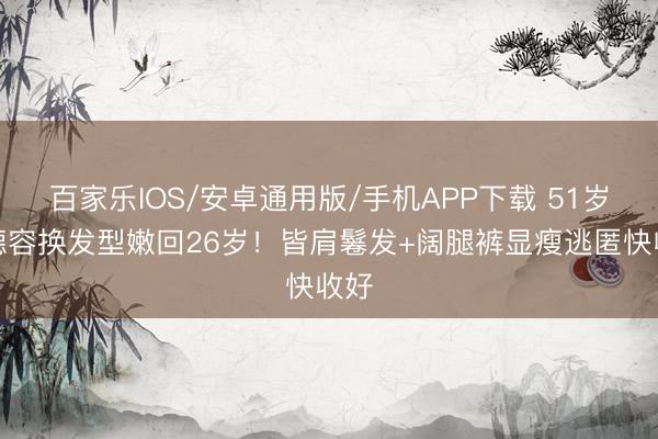 百家乐IOS/安卓通用版/手机APP下载 51岁陈德容换发型嫩回26岁！皆肩鬈发+阔腿裤显瘦逃匿快收好