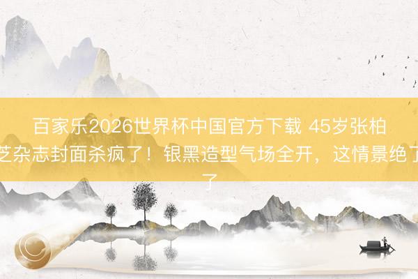 百家乐2026世界杯中国官方下载 45岁张柏芝杂志封面杀疯了!银黑造型气场全开,这情景绝了