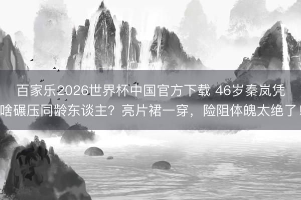 百家乐2026世界杯中国官方下载 46岁秦岚凭啥碾压同龄东谈主？亮片裙一穿，险阻体魄太绝了！