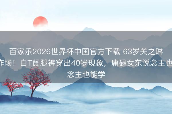 百家乐2026世界杯中国官方下载 63岁关之琳T台炸场！白T阔腿裤穿出40岁现象，庸碌女东说念主也能学