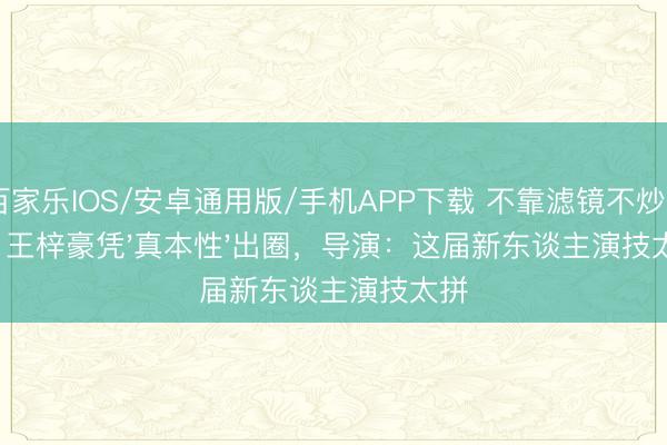 百家乐IOS/安卓通用版/手机APP下载 不靠滤镜不炒CP！王梓豪凭'真本性'出圈，导演：这届新东谈主演技太拼