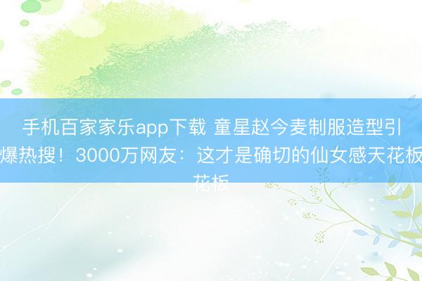 手机百家家乐app下载 童星赵今麦制服造型引爆热搜！3000万网友：这才是确切的仙女感天花板