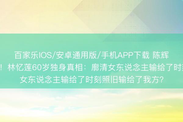 百家乐IOS/安卓通用版/手机APP下载 陈辉虹死守20年终成空！林忆莲60岁独身真相：廓清女东说念主输给了时刻照旧输给了我方？