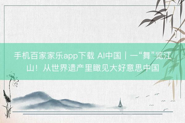 手机百家家乐app下载 AI中国｜一“舞”览江山！从世界遗产里瞰见大好意思中国