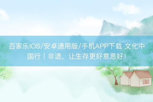 百家乐IOS/安卓通用版/手机APP下载 文化中国行丨非遗，让生存更好意思好！