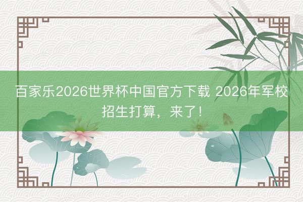 百家乐2026世界杯中国官方下载 2026年军校招生打算，来了！