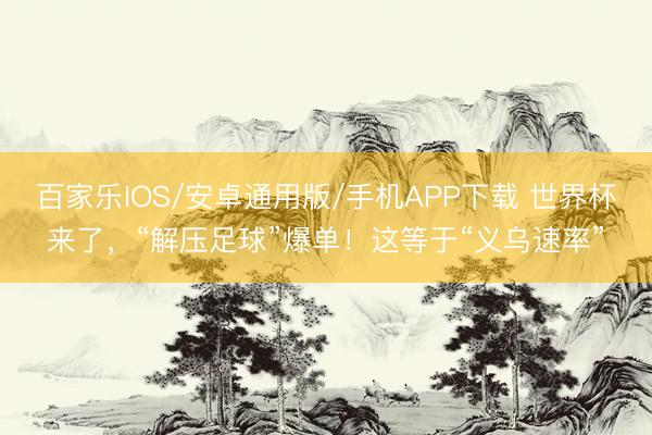 百家乐IOS/安卓通用版/手机APP下载 世界杯来了,“解压足球”爆单!这等于“义乌速率”