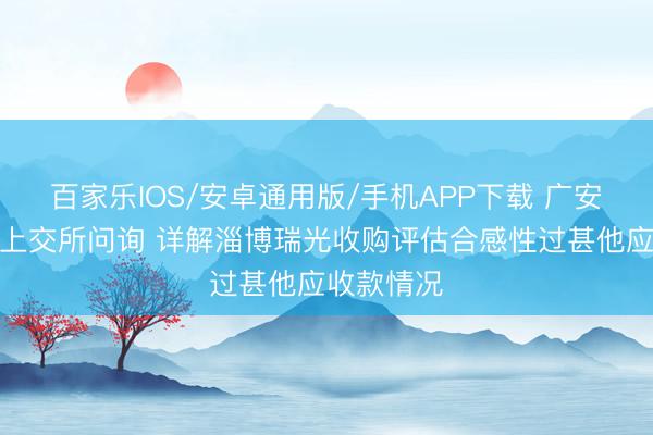 百家乐IOS/安卓通用版/手机APP下载 广安爱众恢复上交所问询 详解淄博瑞光收购评估合感性过甚他应收款情况