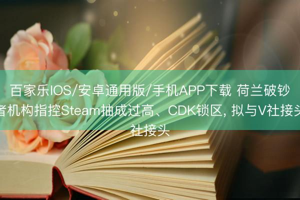 百家乐IOS/安卓通用版/手机APP下载 荷兰破钞者机构指控Steam抽成过高、CDK锁区， 拟与V社接头