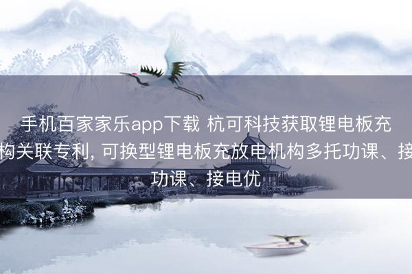 手机百家家乐app下载 杭可科技获取锂电板充放机构关联专利， 可换型锂电板充放电机构多托功课、接电优