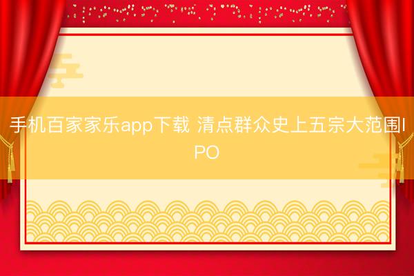 手机百家家乐app下载 清点群众史上五宗大范围IPO