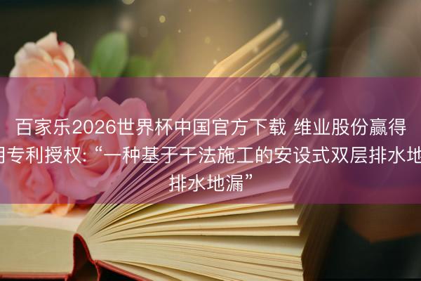 百家乐2026世界杯中国官方下载 维业股份赢得发明专利授权: “一种基于干法施工的安设式双层排水地漏”
