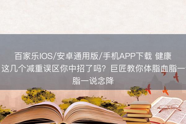 百家乐IOS/安卓通用版/手机APP下载 健康中国丨这几个减重误区你中招了吗?巨匠教你体脂血脂一说念降